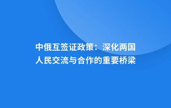 中俄互签证政策：深化两国人民交流与合作的重要桥梁